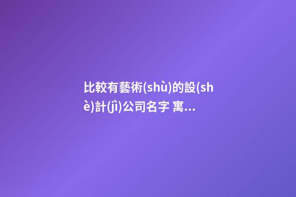 比較有藝術(shù)的設(shè)計(jì)公司名字 寓意吉祥公司名字-名學(xué)網(wǎng)-第1張-公司起名-玄機(jī)派